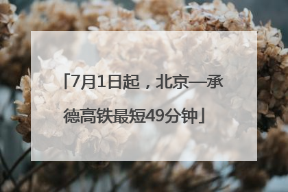 7月1日起，北京—承德高铁最短49分钟